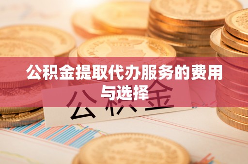 壶关公积金提取代办服务的费用与选择