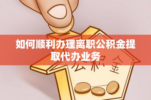 壶关如何顺利办理离职公积金提取代办业务