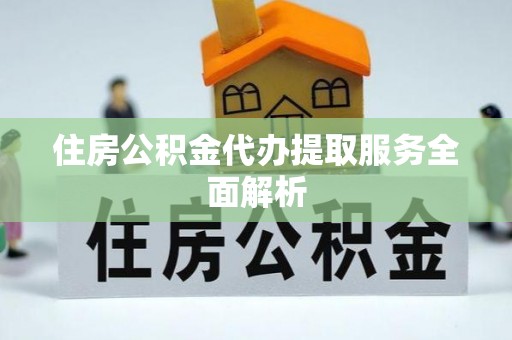 壶关住房公积金代办提取服务全面解析