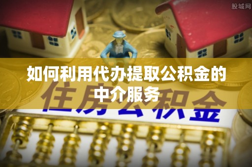 壶关如何利用代办提取公积金的中介服务