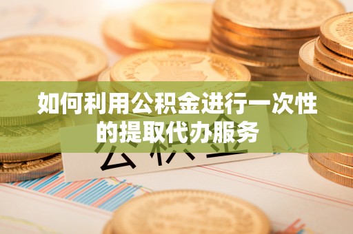 壶关如何利用公积金进行一次性的提取代办服务