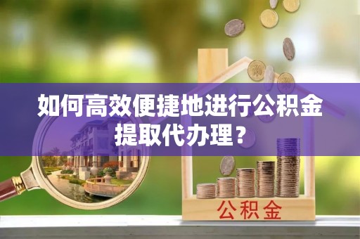 壶关如何高效便捷地进行公积金提取代办理？