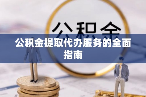 壶关公积金提取代办服务的全面指南