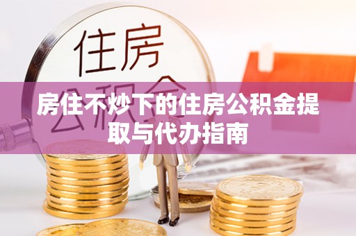 壶关房住不炒下的住房公积金提取与代办指南