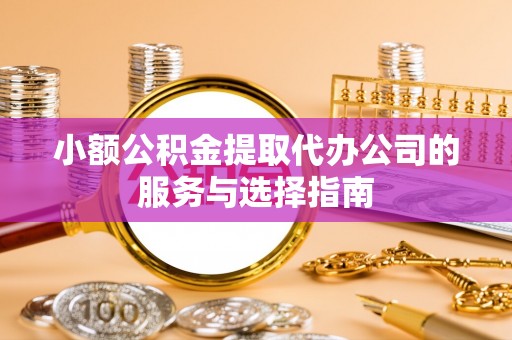 壶关小额公积金提取代办公司的服务与选择指南