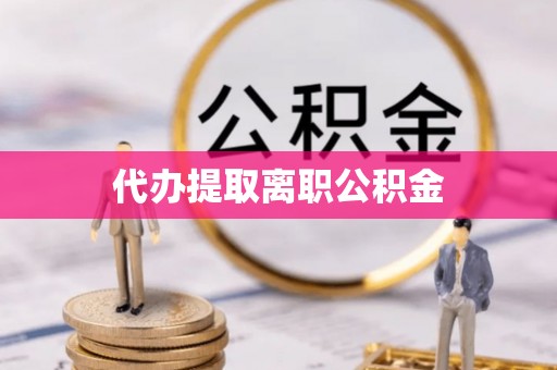 壶关代办提取离职公积金